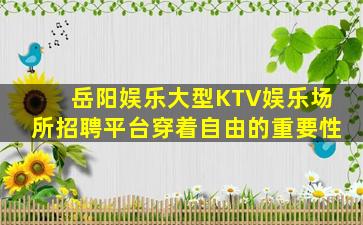岳阳娱乐大型KTV娱乐场所招聘平台穿着自由的重要性